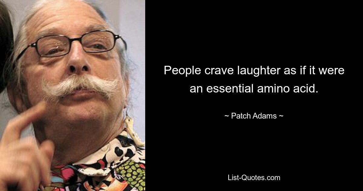 Die Menschen sehnen sich nach Lachen, als wäre es eine essentielle Aminosäure. — © Patch Adams 