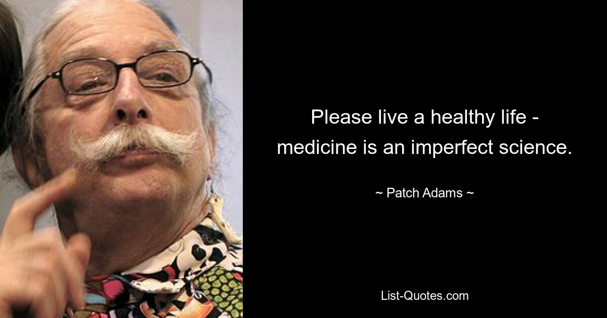 Please live a healthy life - medicine is an imperfect science. — © Patch Adams