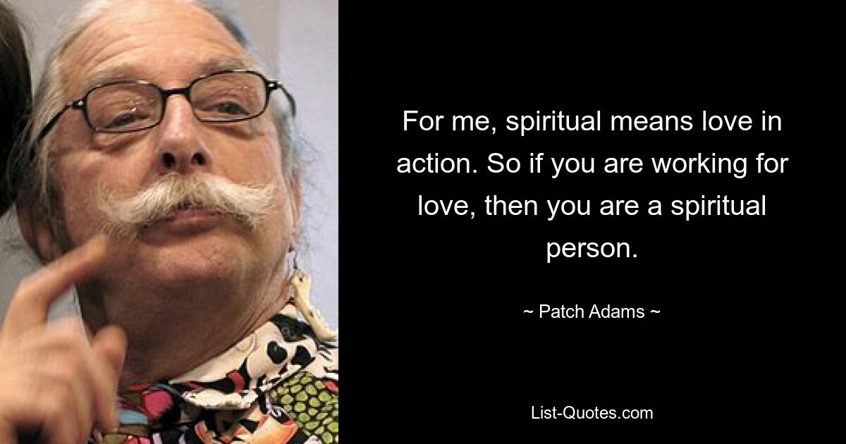 For me, spiritual means love in action. So if you are working for love, then you are a spiritual person. — © Patch Adams