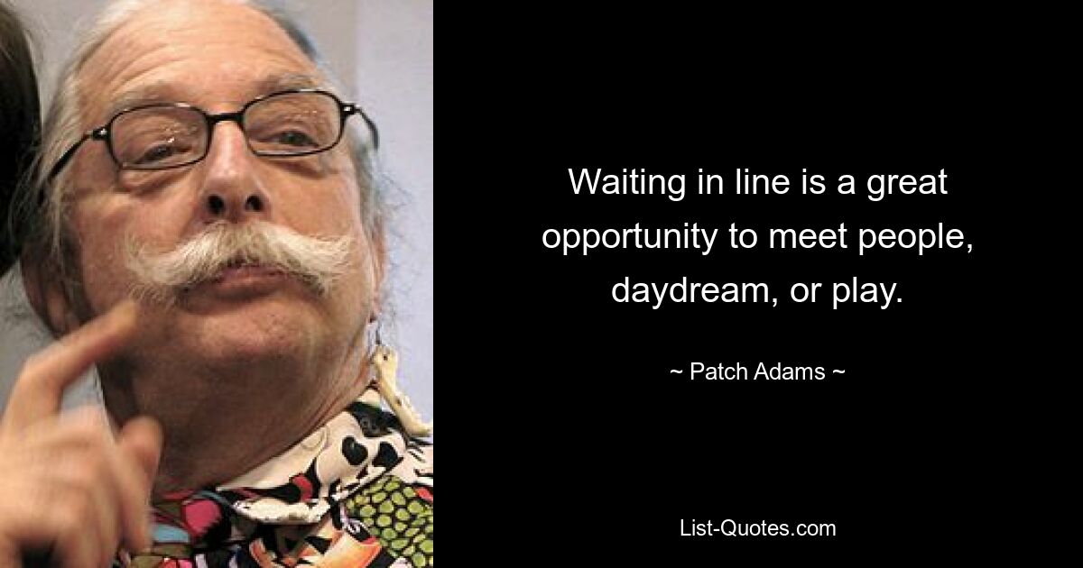 Waiting in line is a great opportunity to meet people, daydream, or play. — © Patch Adams