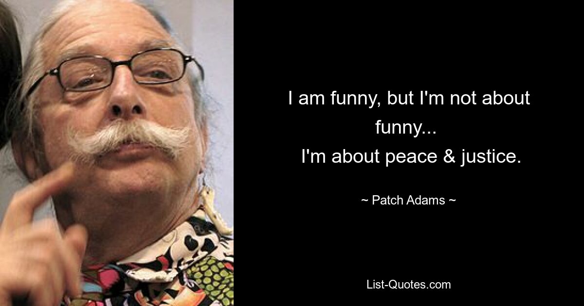 I am funny, but I'm not about funny... 
 I'm about peace & justice. — © Patch Adams