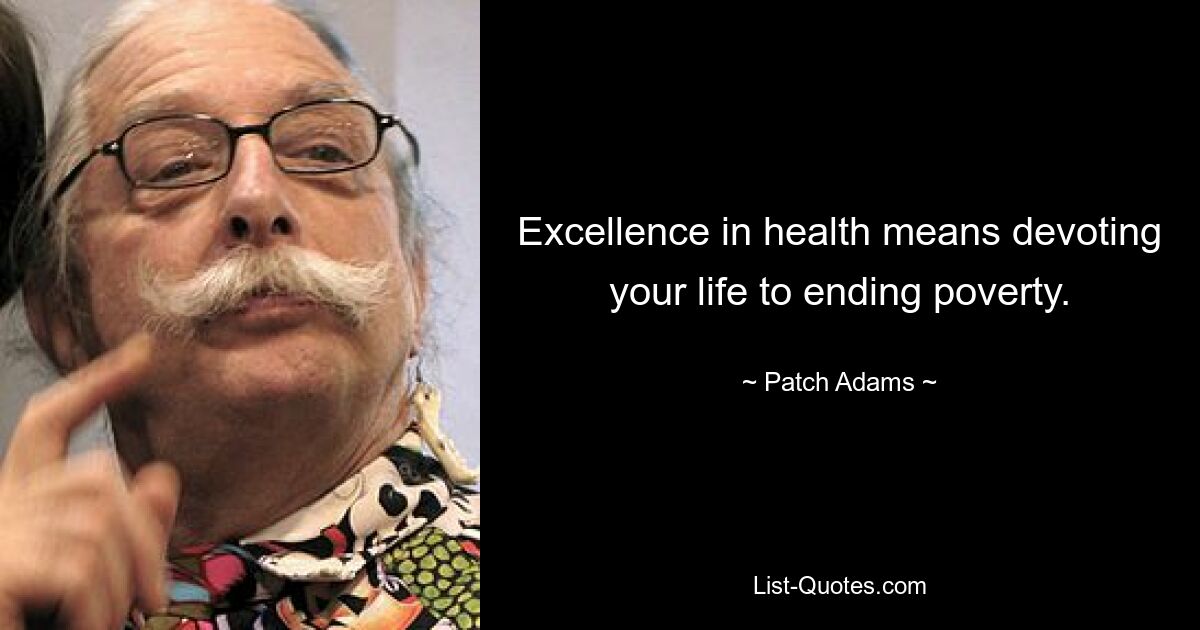 Excellence in health means devoting your life to ending poverty. — © Patch Adams