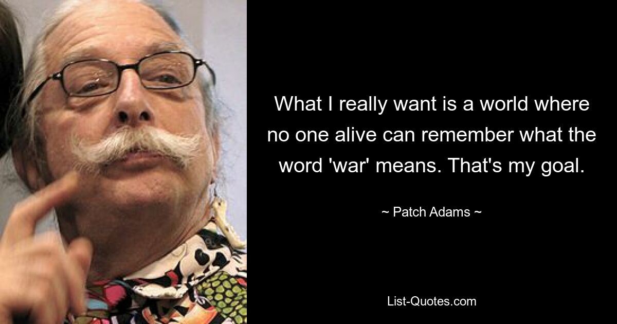 Was ich wirklich will, ist eine Welt, in der sich niemand mehr daran erinnern kann, was das Wort „Krieg“ bedeutet. Das ist mein Ziel. — © Patch Adams