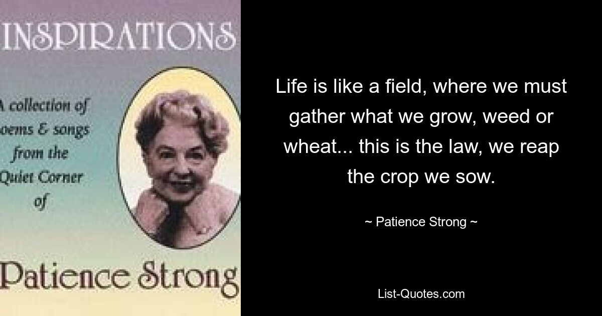 Life is like a field, where we must gather what we grow, weed or wheat... this is the law, we reap the crop we sow. — © Patience Strong