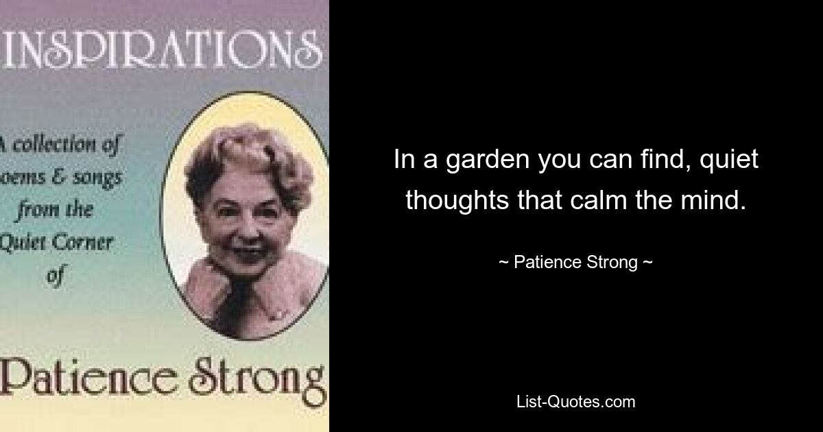 In a garden you can find, quiet thoughts that calm the mind. — © Patience Strong