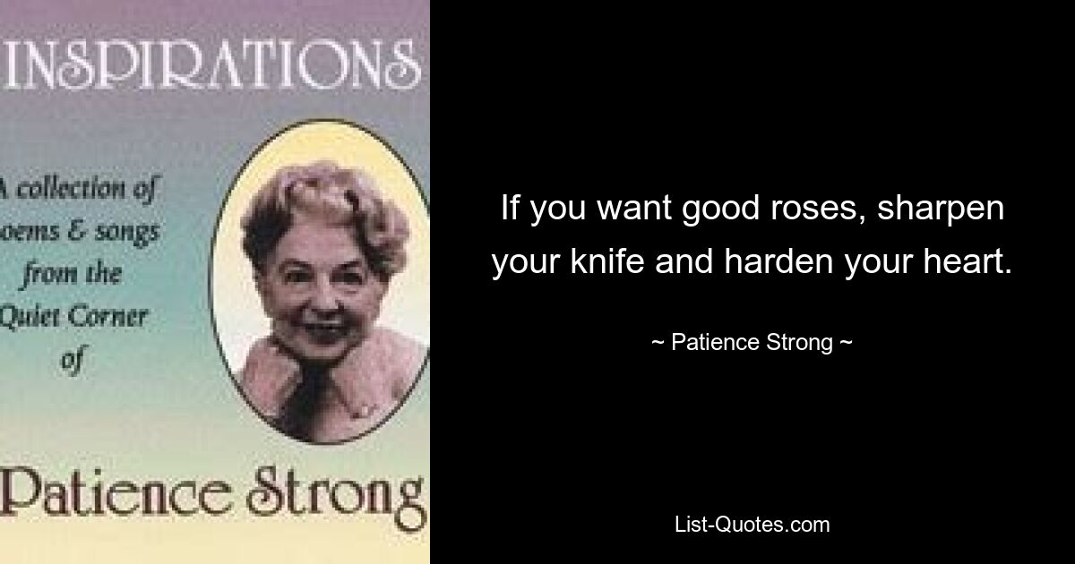 If you want good roses, sharpen your knife and harden your heart. — © Patience Strong