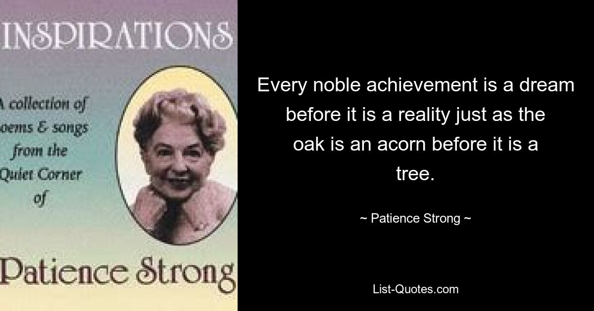 Every noble achievement is a dream before it is a reality just as the oak is an acorn before it is a tree. — © Patience Strong