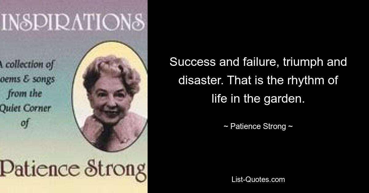 Success and failure, triumph and disaster. That is the rhythm of life in the garden. — © Patience Strong