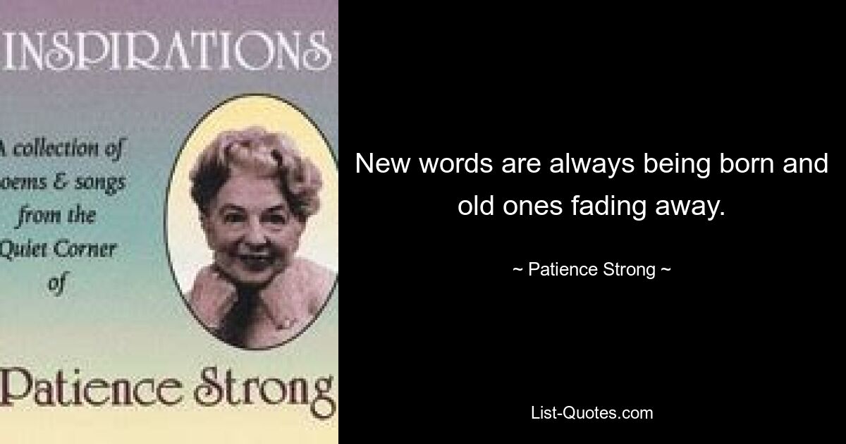 New words are always being born and old ones fading away. — © Patience Strong