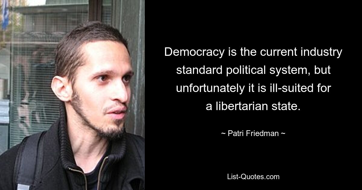 Democracy is the current industry standard political system, but unfortunately it is ill-suited for a libertarian state. — © Patri Friedman