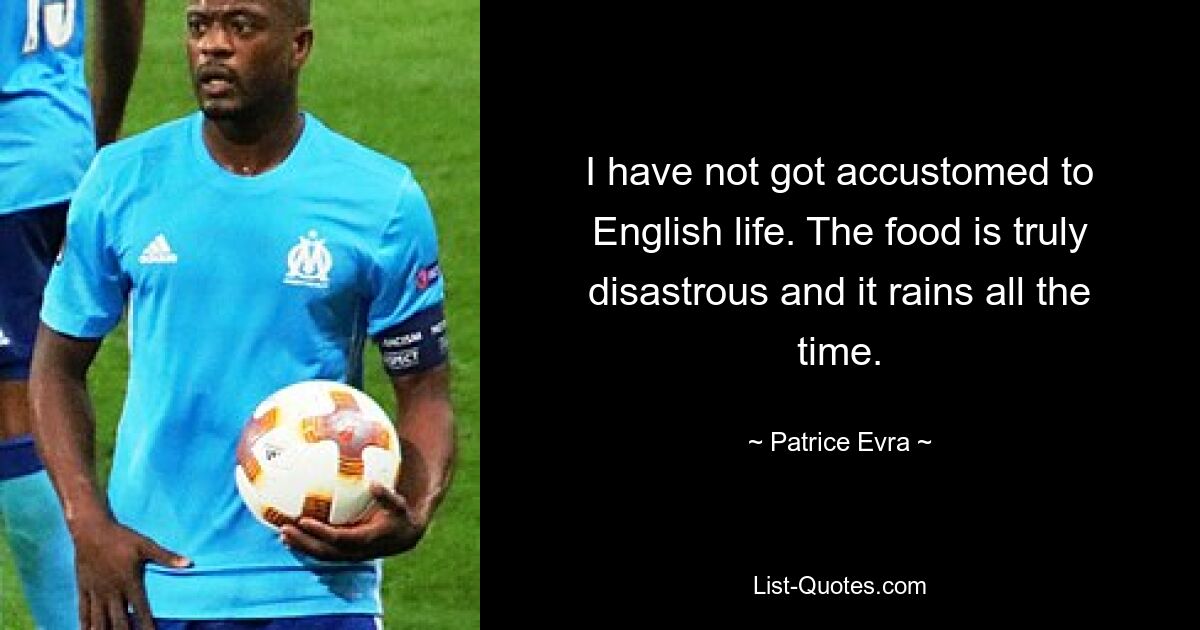 I have not got accustomed to English life. The food is truly disastrous and it rains all the time. — © Patrice Evra