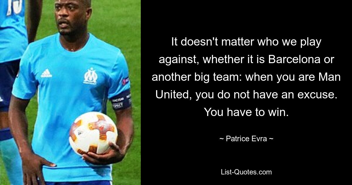 It doesn't matter who we play against, whether it is Barcelona or another big team: when you are Man United, you do not have an excuse. You have to win. — © Patrice Evra