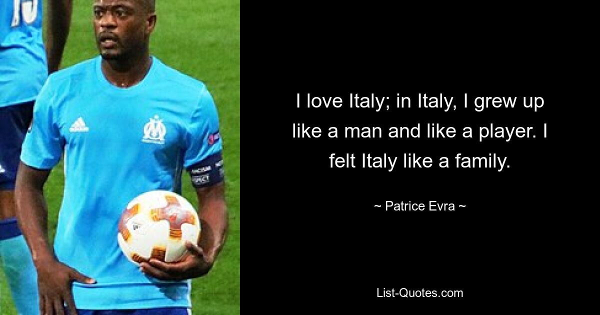 I love Italy; in Italy, I grew up like a man and like a player. I felt Italy like a family. — © Patrice Evra