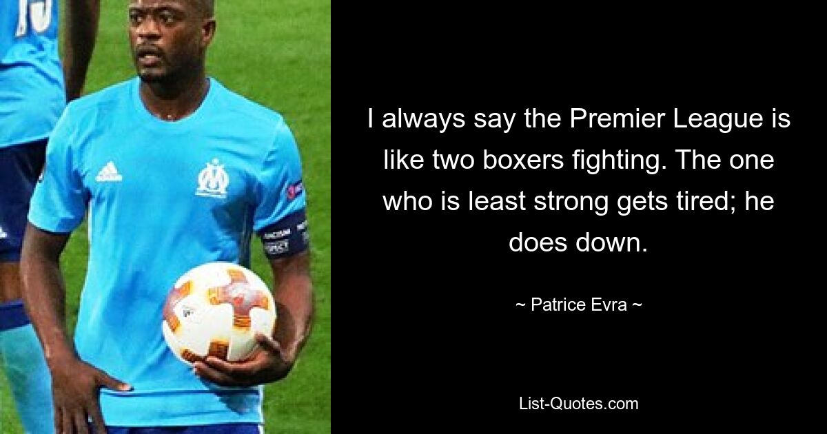 I always say the Premier League is like two boxers fighting. The one who is least strong gets tired; he does down. — © Patrice Evra