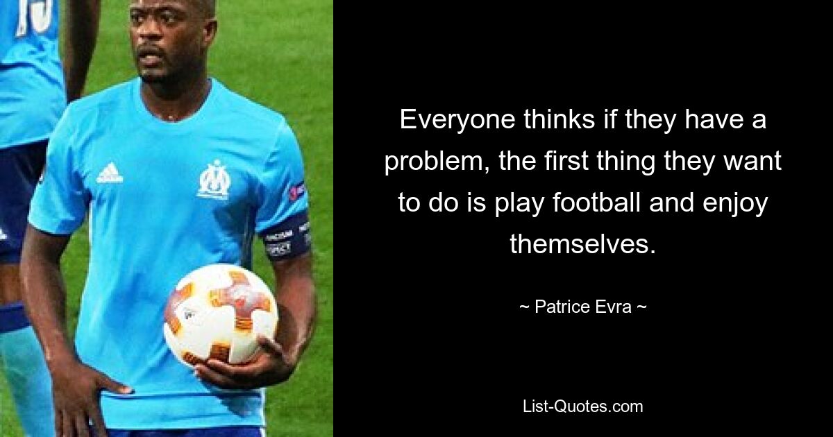 Everyone thinks if they have a problem, the first thing they want to do is play football and enjoy themselves. — © Patrice Evra