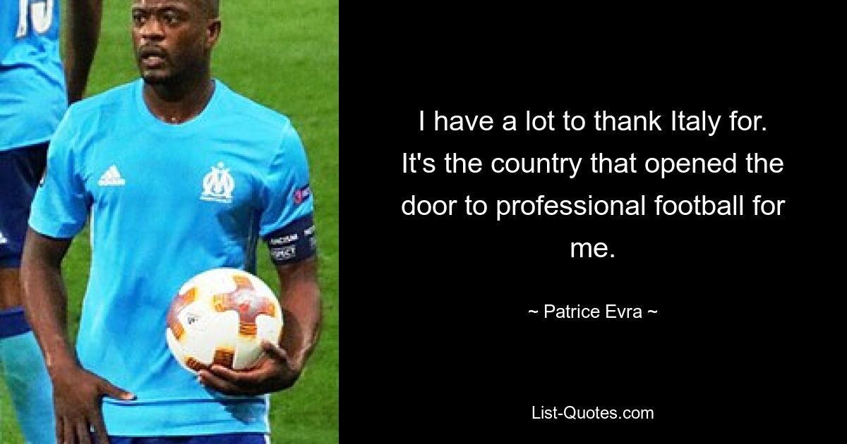 I have a lot to thank Italy for. It's the country that opened the door to professional football for me. — © Patrice Evra