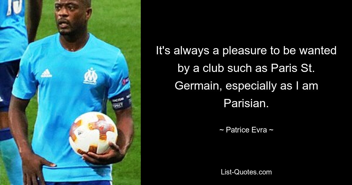 It's always a pleasure to be wanted by a club such as Paris St. Germain, especially as I am Parisian. — © Patrice Evra