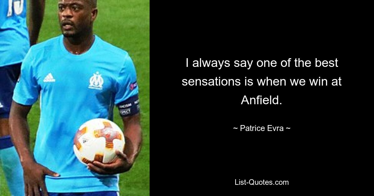 I always say one of the best sensations is when we win at Anfield. — © Patrice Evra