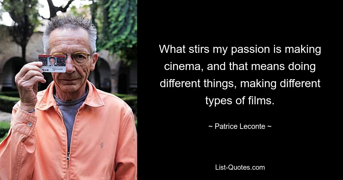 What stirs my passion is making cinema, and that means doing different things, making different types of films. — © Patrice Leconte