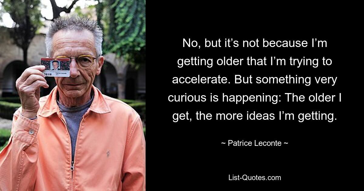 No, but it’s not because I’m getting older that I’m trying to accelerate. But something very curious is happening: The older I get, the more ideas I’m getting. — © Patrice Leconte