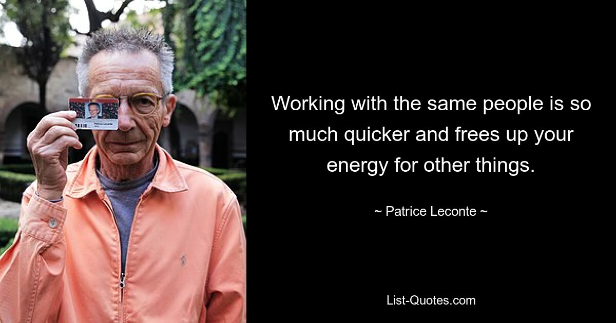 Working with the same people is so much quicker and frees up your energy for other things. — © Patrice Leconte