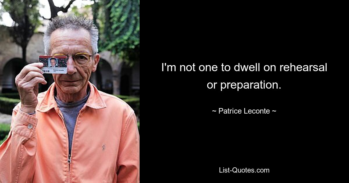 I'm not one to dwell on rehearsal or preparation. — © Patrice Leconte