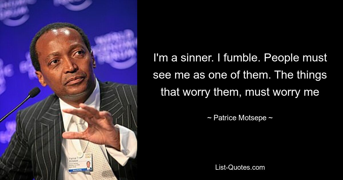 I'm a sinner. I fumble. People must see me as one of them. The things that worry them, must worry me — © Patrice Motsepe