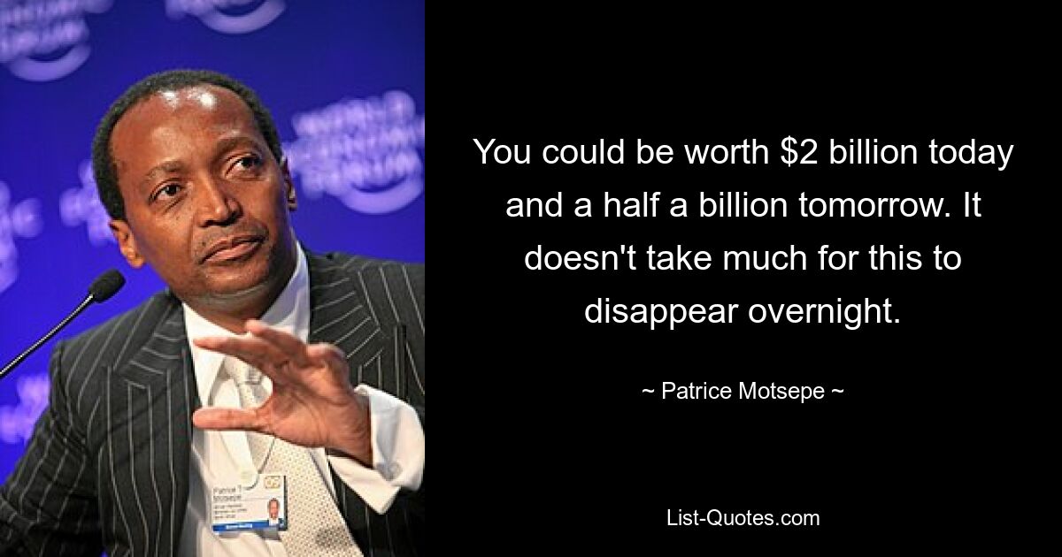 You could be worth $2 billion today and a half a billion tomorrow. It doesn't take much for this to disappear overnight. — © Patrice Motsepe