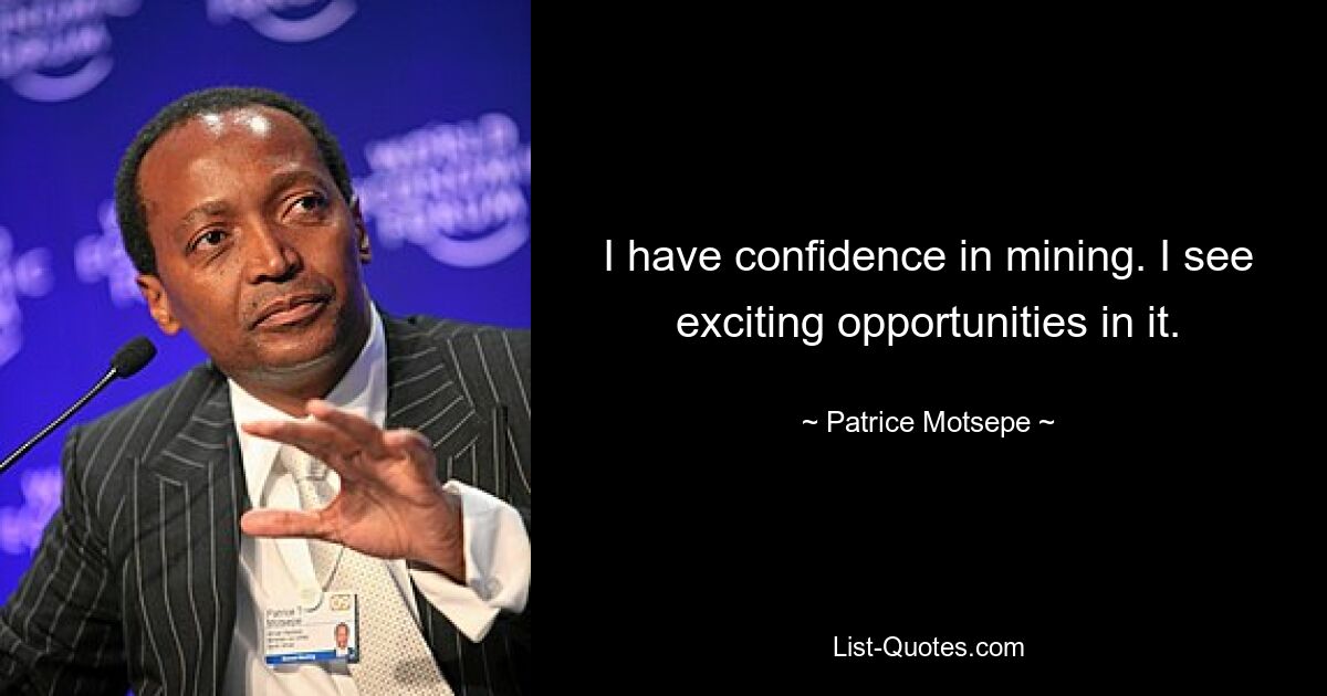 I have confidence in mining. I see exciting opportunities in it. — © Patrice Motsepe