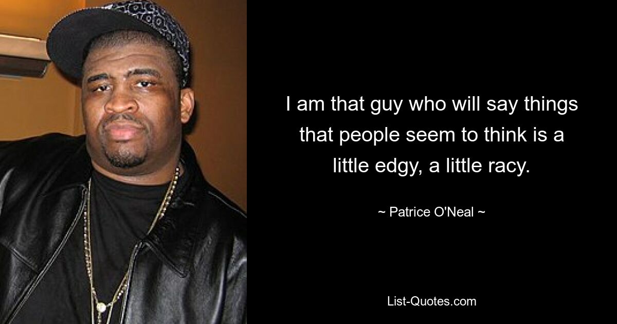 I am that guy who will say things that people seem to think is a little edgy, a little racy. — © Patrice O'Neal