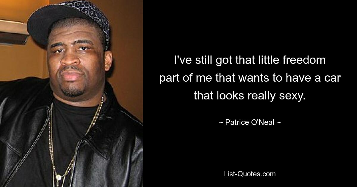 I've still got that little freedom part of me that wants to have a car that looks really sexy. — © Patrice O'Neal