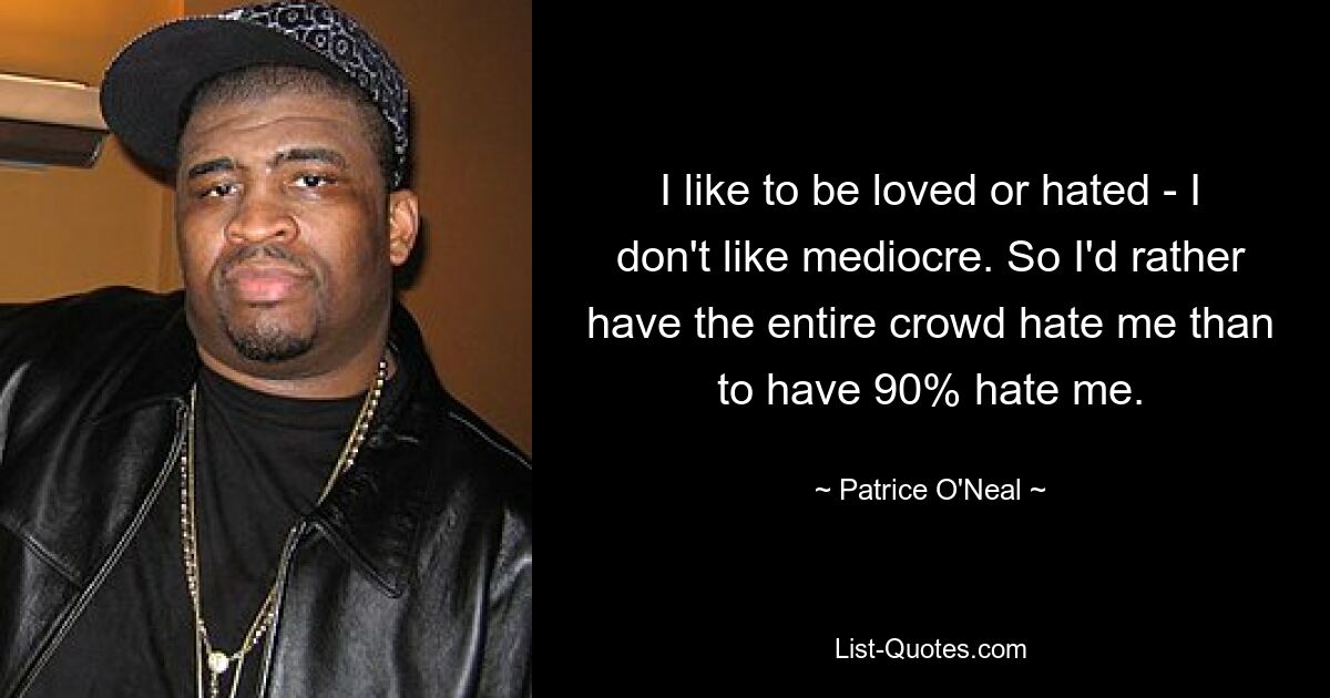 I like to be loved or hated - I don't like mediocre. So I'd rather have the entire crowd hate me than to have 90% hate me. — © Patrice O'Neal