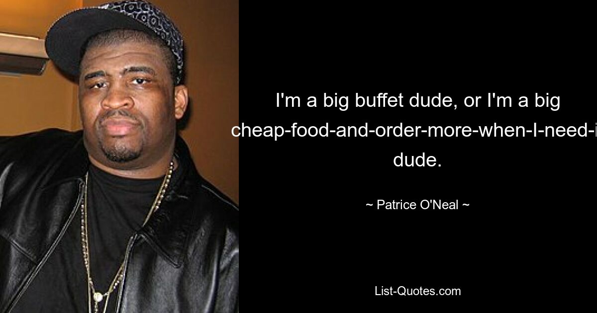 I'm a big buffet dude, or I'm a big cheap-food-and-order-more-when-I-need-it dude. — © Patrice O'Neal