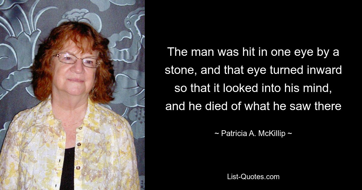 The man was hit in one eye by a stone, and that eye turned inward so that it looked into his mind, and he died of what he saw there — © Patricia A. McKillip