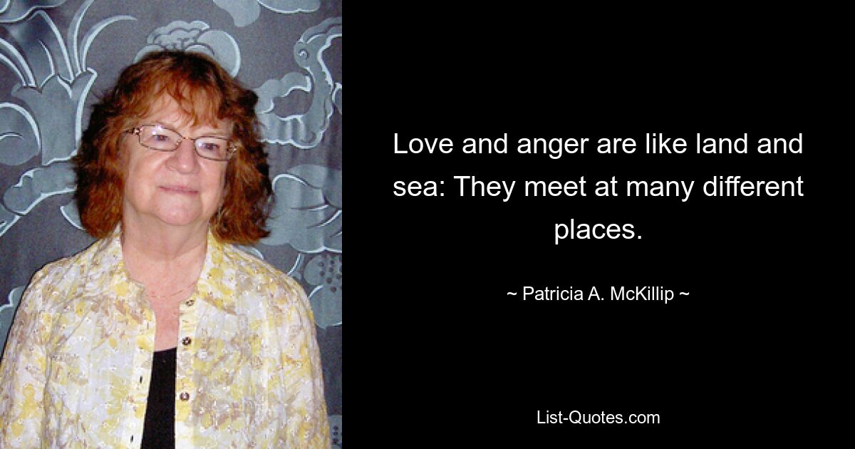 Love and anger are like land and sea: They meet at many different places. — © Patricia A. McKillip