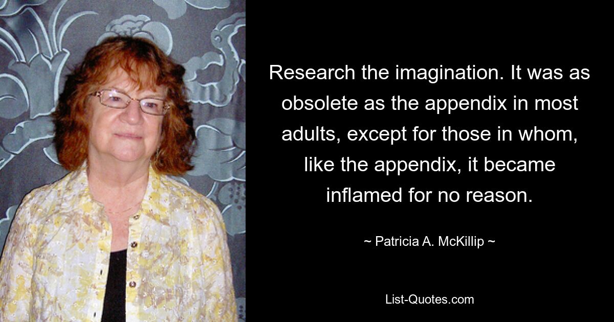 Research the imagination. It was as obsolete as the appendix in most adults, except for those in whom, like the appendix, it became inflamed for no reason. — © Patricia A. McKillip