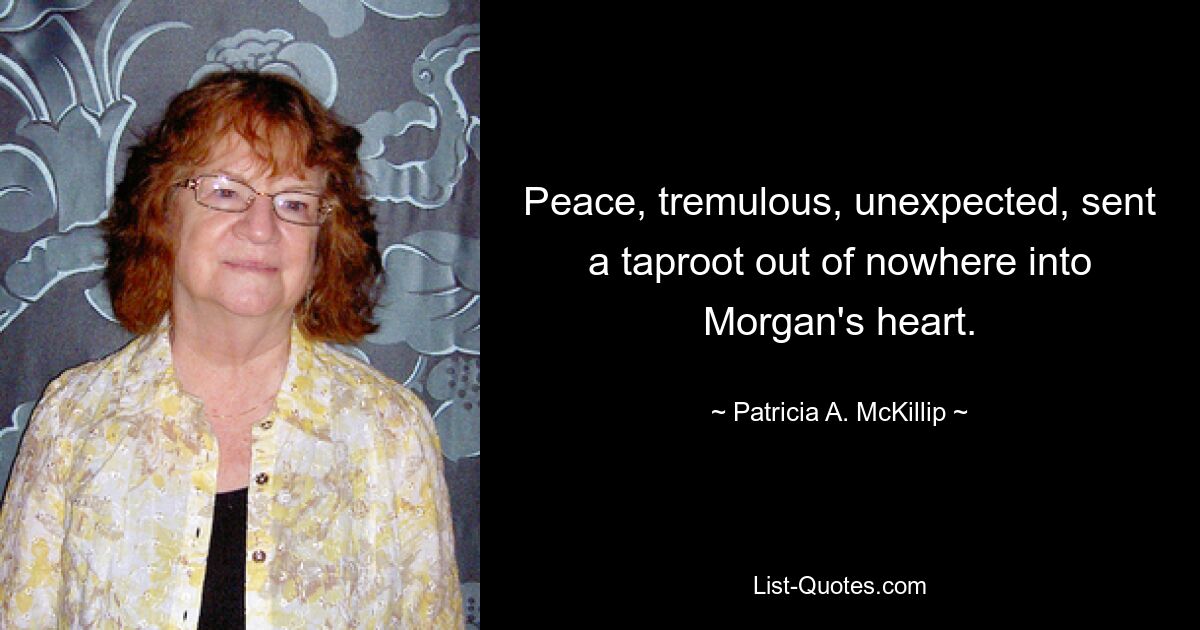 Peace, tremulous, unexpected, sent a taproot out of nowhere into Morgan's heart. — © Patricia A. McKillip