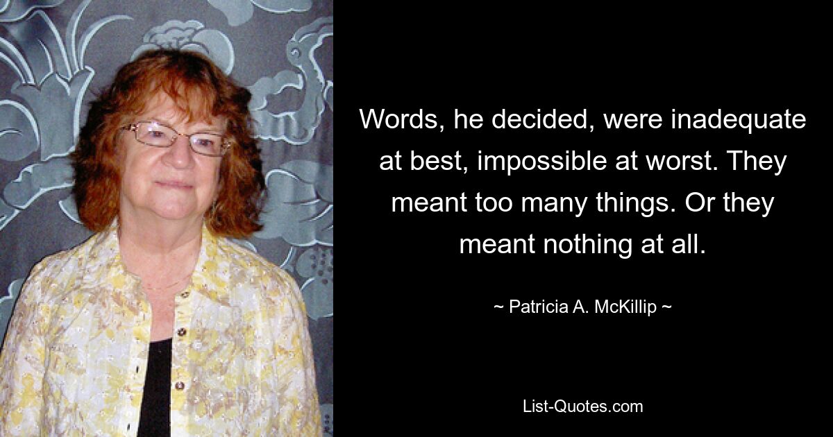 Words, he decided, were inadequate at best, impossible at worst. They meant too many things. Or they meant nothing at all. — © Patricia A. McKillip