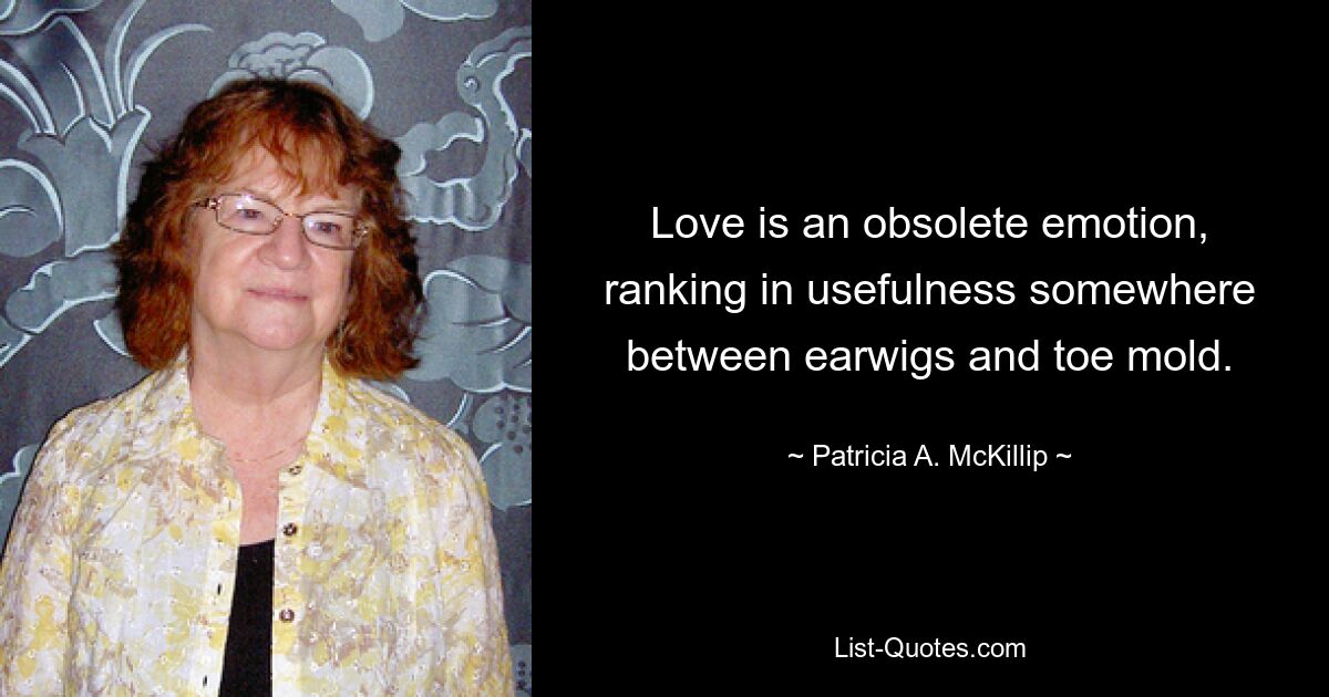 Love is an obsolete emotion, ranking in usefulness somewhere between earwigs and toe mold. — © Patricia A. McKillip