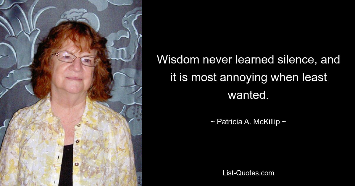 Wisdom never learned silence, and it is most annoying when least wanted. — © Patricia A. McKillip