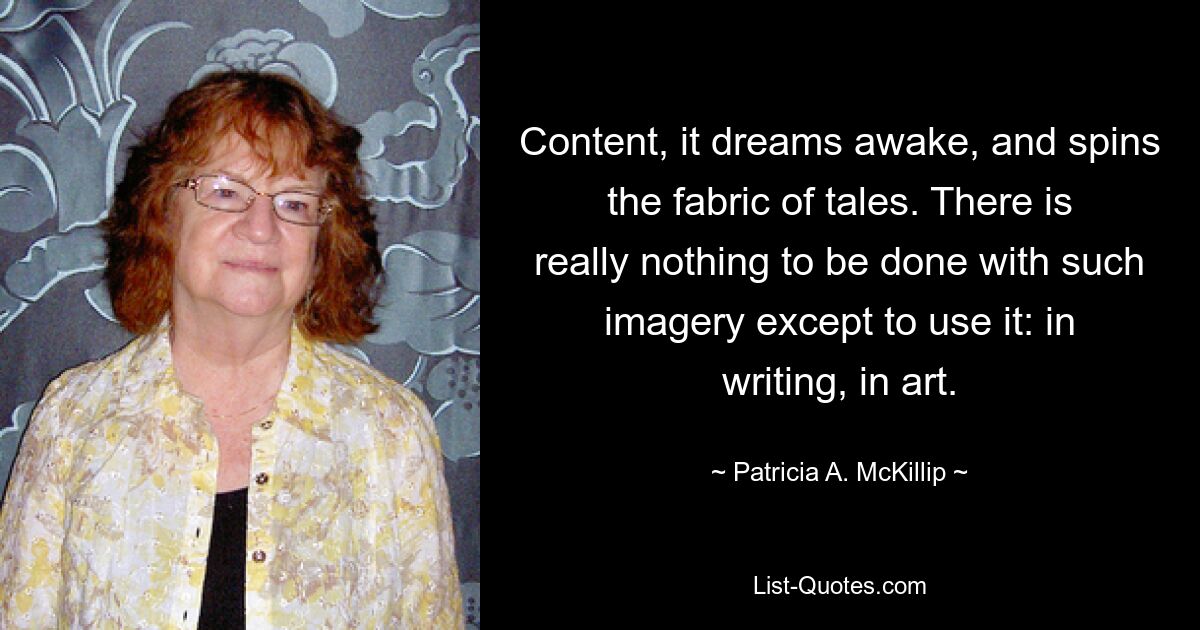 Content, it dreams awake, and spins the fabric of tales. There is really nothing to be done with such imagery except to use it: in writing, in art. — © Patricia A. McKillip