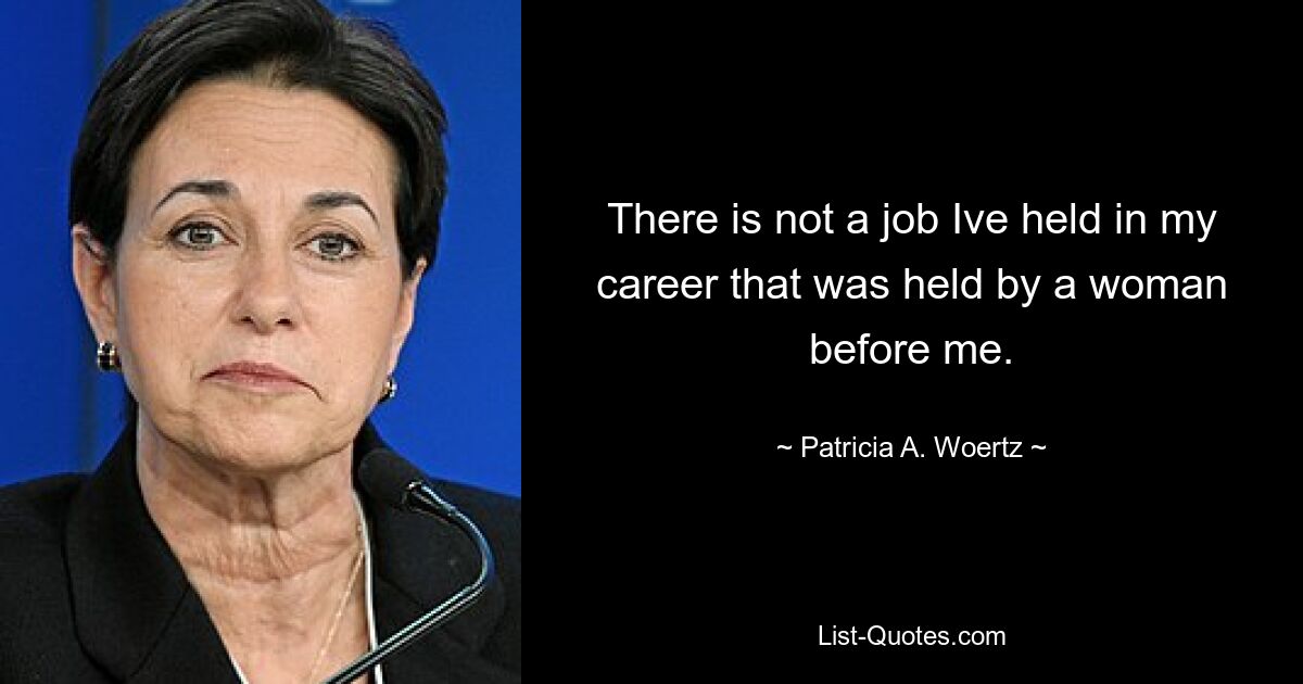 There is not a job Ive held in my career that was held by a woman before me. — © Patricia A. Woertz