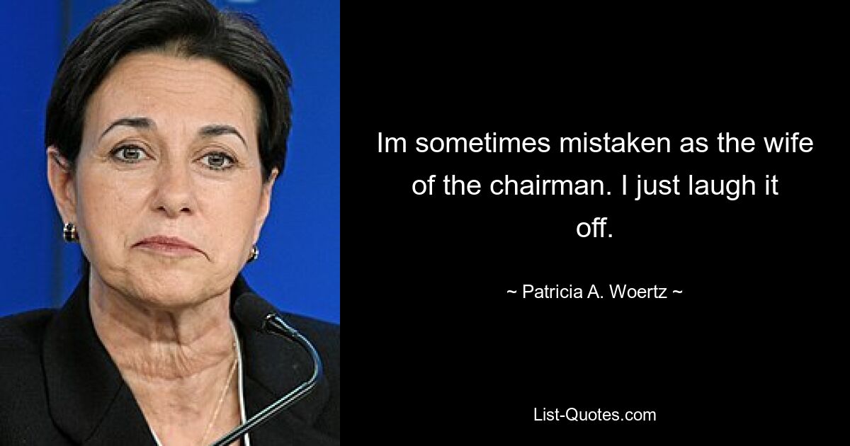 Im sometimes mistaken as the wife of the chairman. I just laugh it off. — © Patricia A. Woertz