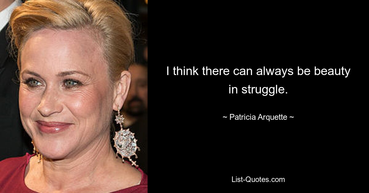 I think there can always be beauty in struggle. — © Patricia Arquette