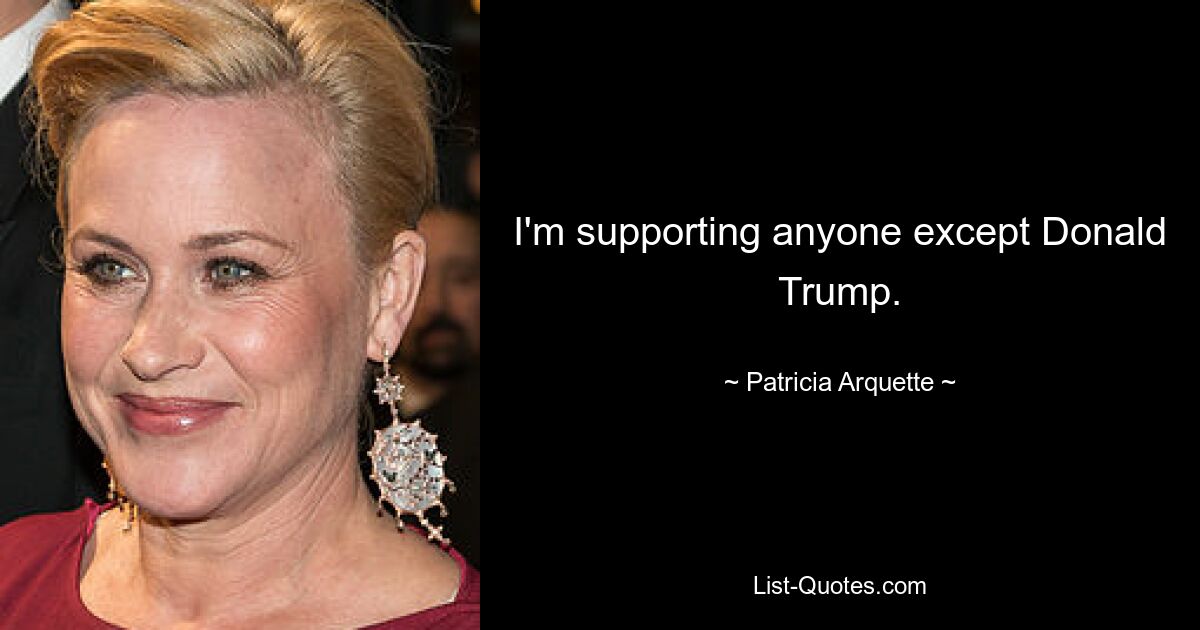 I'm supporting anyone except Donald Trump. — © Patricia Arquette