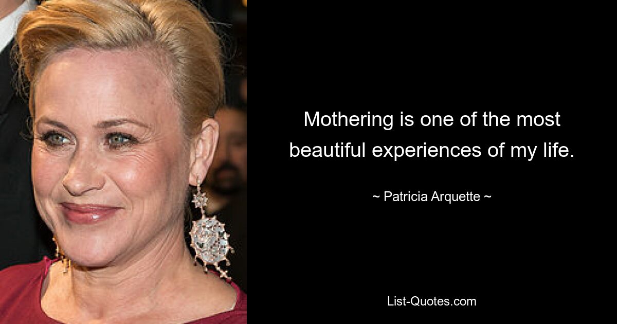 Mothering is one of the most beautiful experiences of my life. — © Patricia Arquette