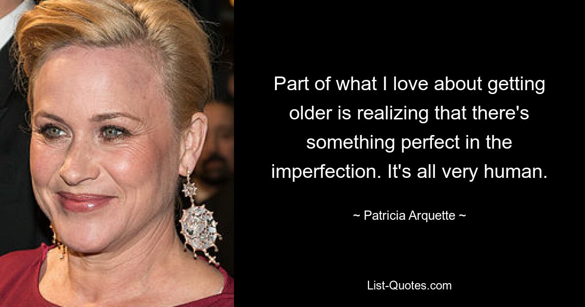 Part of what I love about getting older is realizing that there's something perfect in the imperfection. It's all very human. — © Patricia Arquette