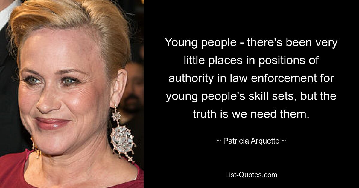 Young people - there's been very little places in positions of authority in law enforcement for young people's skill sets, but the truth is we need them. — © Patricia Arquette