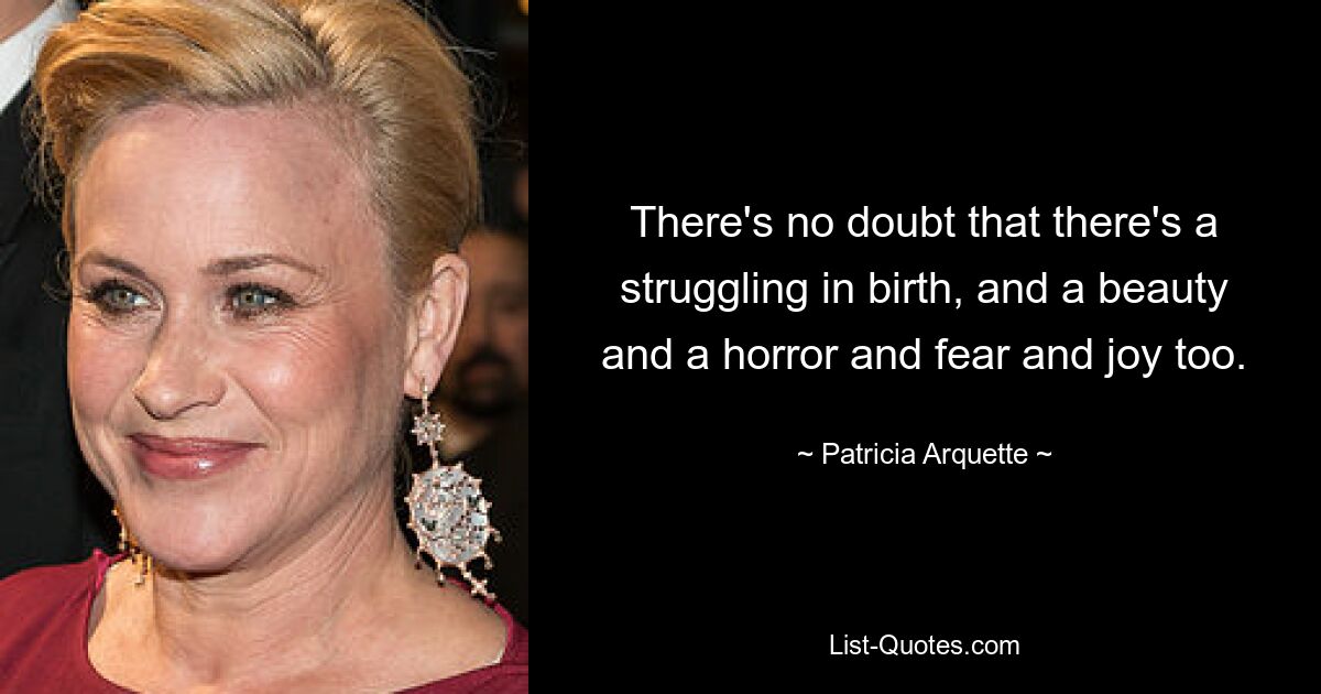 There's no doubt that there's a struggling in birth, and a beauty and a horror and fear and joy too. — © Patricia Arquette