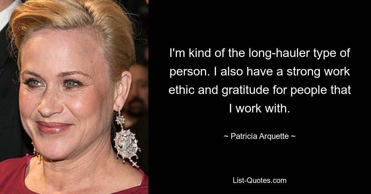 I'm kind of the long-hauler type of person. I also have a strong work ethic and gratitude for people that I work with. — © Patricia Arquette